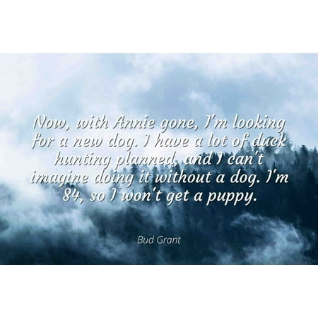 Bud Grant - Famous Quotes Laminated POSTER PRINT 24x20 - Now, with Annie gone, I'm looking for a new dog. I have a lot of duck hunting planned, and I can't imagine doing it without a dog. I'm 84,