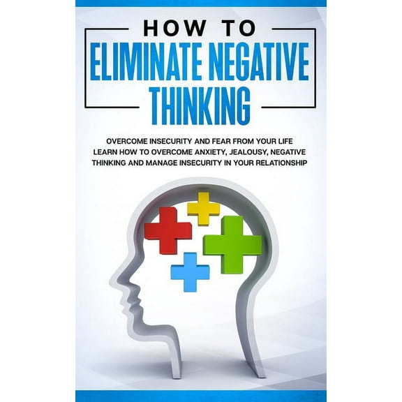 How to Eliminate Negative Thinking: How to Eliminate Negative Thinking, Overcome Insecurity and Fear from Your Life & learn How to overcome anxiety, jealousy, negative thinking and manage insecurity i