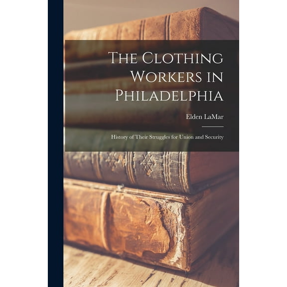 The Clothing Workers in Philadelphia; History of Their Struggles for Union and Security, (Paperback)