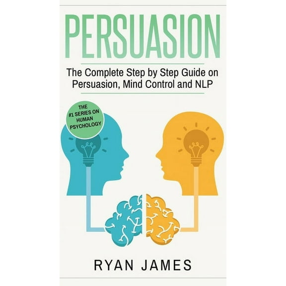 Persuasion: The Complete Step by Step Guide on Persuasion, Mind Control and NLP (Persuasion Series) (Volume 3), (Hardcover)