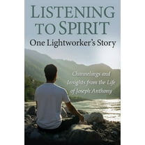 Listening to Spirit: One Lightworker's Story Channelings and Insights from the Life of Joseph Anthony, (Paperback)