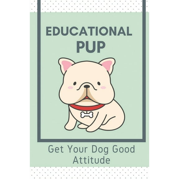 Educational Pup : Get Your Dog Good Attitude: Dog Training Guide For Beginners (Paperback)