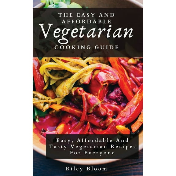 The Easy And Affordable Vegetarian Cooking Guide: Easy, Affordable And Tasty Vegetarian Recipes For Everyone, (Hardcover)