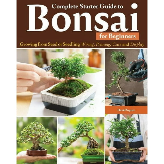 Complete Starter Guide to Bonsai: Growing from Seed or Seedling--Wiring, Pruning, Care, and Display (Paperback)