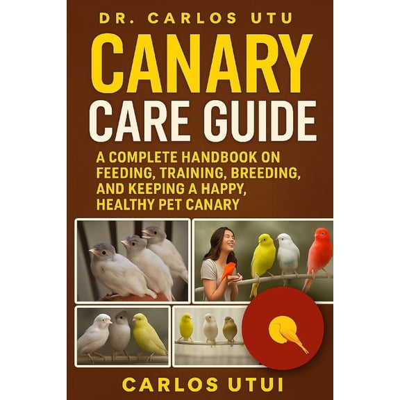 Canary Care Guide: A Complete Handbook on Feeding, Training, Breeding, and Keeping a Happy, Healthy Pet Canary, (Paperback)