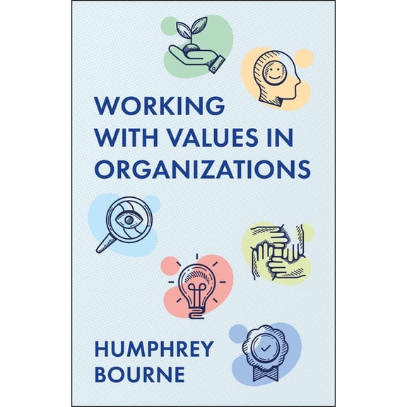 Working with Values in Organizations: What They Are, Where They Come from and How to Identify, Integrate and Enact Them, (Paperback)