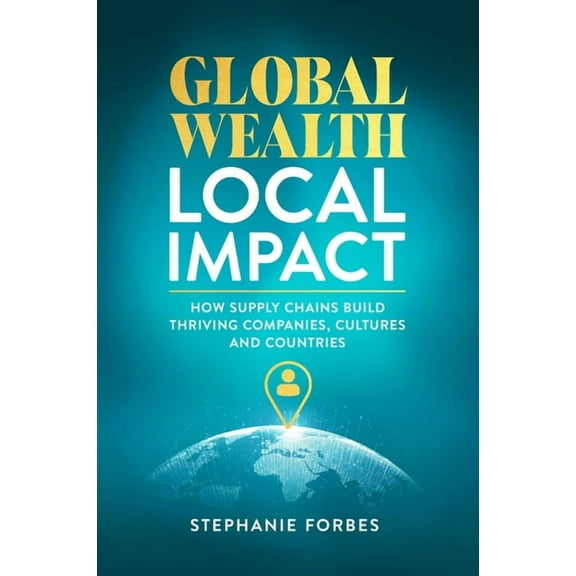 Global Wealth, Local Impact: How Supply Chains Build Thriving Companies, Cultures, and Countries, (Hardcover)