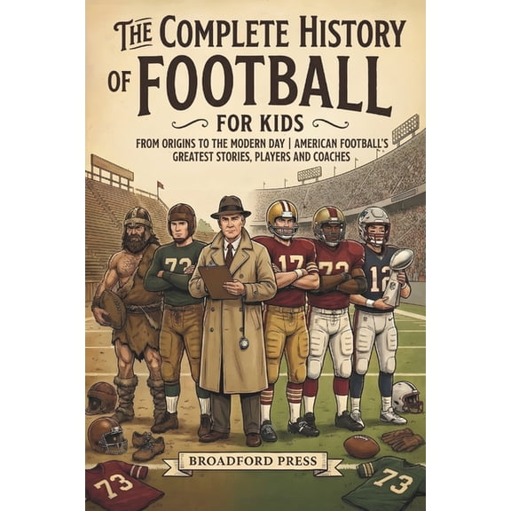The Complete History of Football For Kids: From Origins To The Modern Day American Football's Greatest Stories, Players , (Paperback)