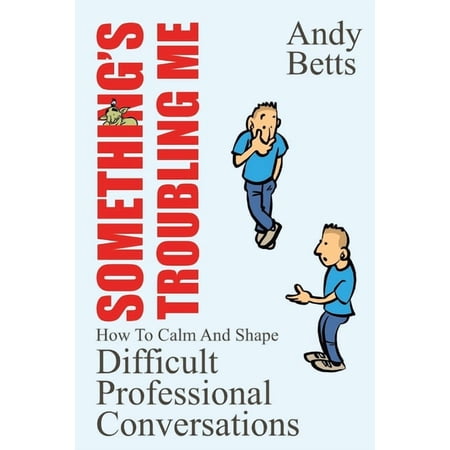 Something s Troubling Me: How To Calm And Shape Difficult Professional Conversations (Paperback)