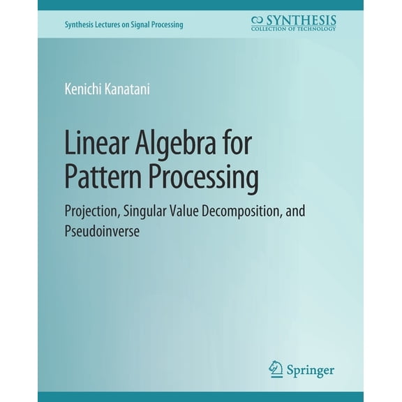 Synthesis Lectures on Signal Processing Linear Algebra for Pattern Processing: Projection, Singular Value Decomposition, and Pseudoinverse, (Paperback)