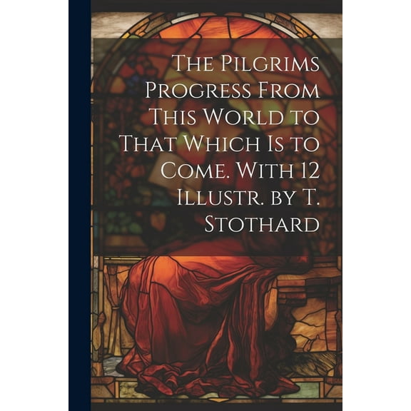 The Pilgrims Progress From This World to That Which Is to Come. With 12 Illustr. by T. Stothard (Paperback)