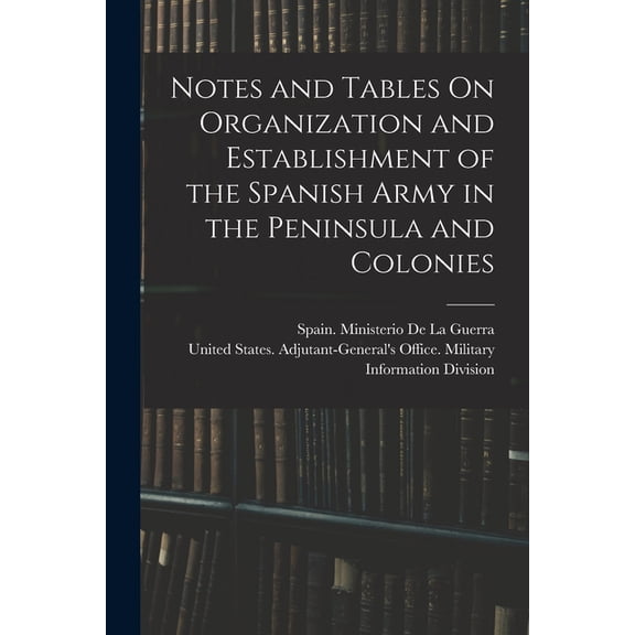 Notes and Tables On Organization and Establishment of the Spanish Army in the Peninsula and Colonies (Paperback)