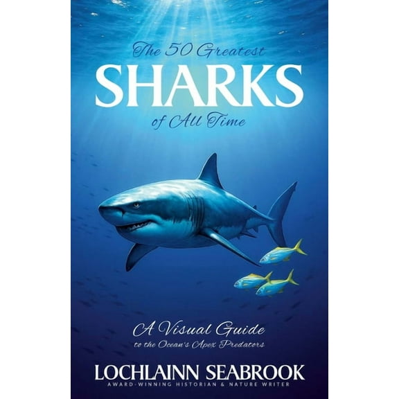 The 50 Greatest Sharks of All Time: A Visual Guide to the Ocean's Apex Predators, (Paperback)