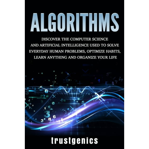 Algorithms: Discover the Computer Science and Artificial Intelligence Used to Solve Everyday Human Problems, Optimize Ha, (Paperback)