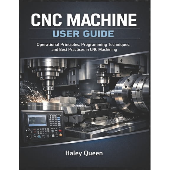 CNC Machine User Guide: Step-by-Step Instructions for Operating, Programming, and Maintaining CNC Machines, (Paperback)