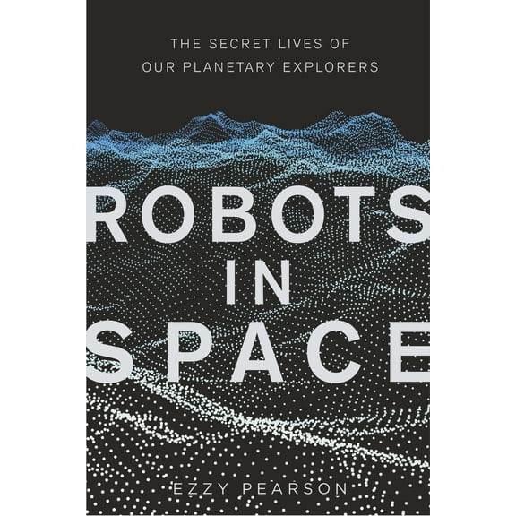 Pre-Owned Robots in Space: The Secret Lives of Our Planetary Explorers (Hardcover) 0750990899 9780750990899