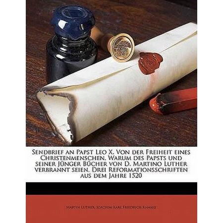 Sendbrief an Papst Leo X. Von der Freiheit eines Christenmenschen. Warum des Papsts und seiner Jünger Bücher von D. Martino Luther verbrannt seien. Drei Reformationsschriften aus dem Jahre 1520 (Paperback)