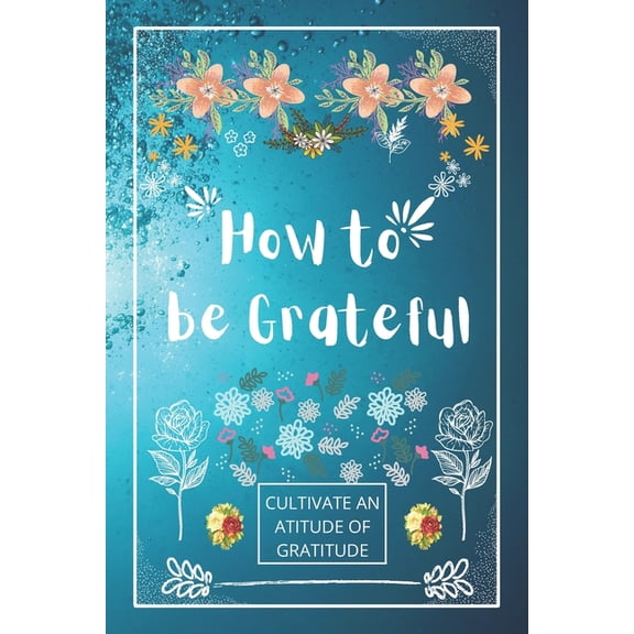 How to be Grateful: A Journal to Practice Gratitude and Mindfulness, A Book and a Journal To Cultivate An Attitude Of Gr, (Paperback)