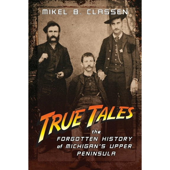 True Tales: The Forgotten History of Michigan's Upper Peninsula (Paperback)