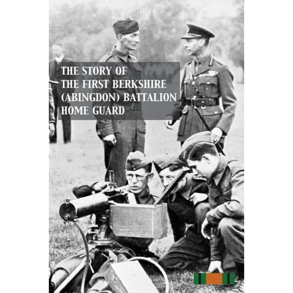 THE STORY OF THE FIRST BERKSHIRE (ABINGDON) BATTALION HOME GUARD