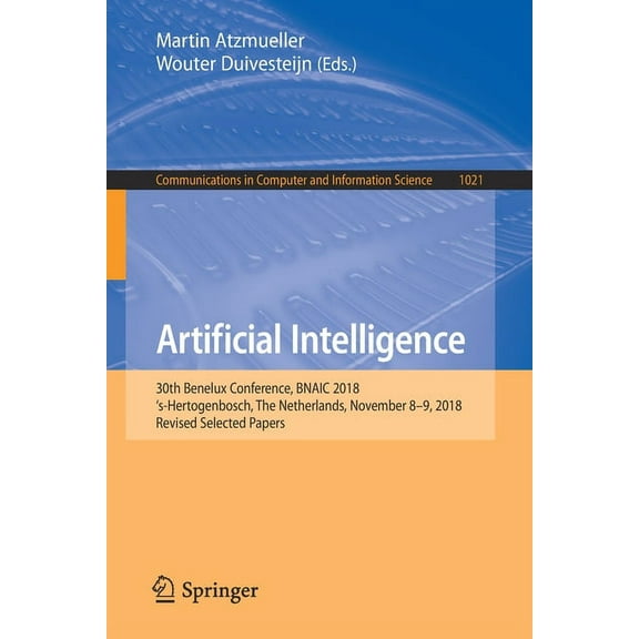 Communications in Computer and Informati Artificial Intelligence: 30th Benelux Conference, Bnaic 2018, 's-Hertogenbosch, the Netherlands, November 8-9, 2018, Rev, Book 1021, (Paperback)