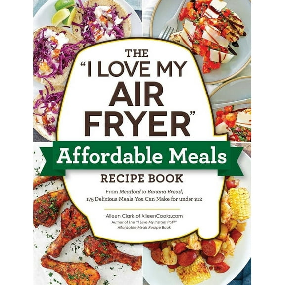 I Love My: The I Love My Air Fryer Affordable Meals Recipe Book : From Meatloaf to Banana Bread, 175 Delicious Meals You Can Make for Under $12 (Paperback)
