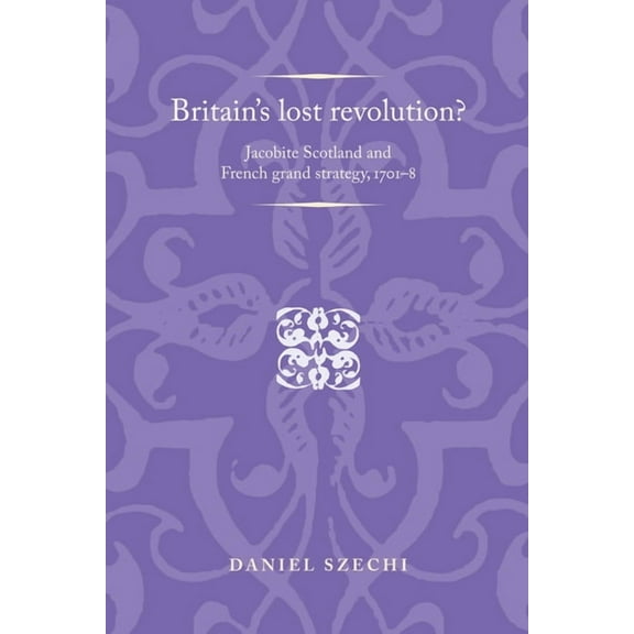Politics, Culture and Society in Early M Britain's Lost Revolution?: Jacobite Scotland and French Grand Strategy, 1701-8, (Paperback)