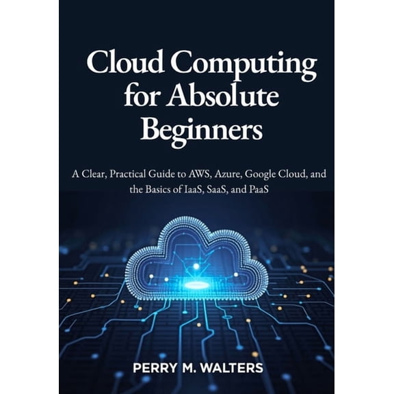 Cloud Computing for Absolute Beginners: A Clear, Practical Guide to AWS, Azure, Google Cloud, and the Basics of IaaS, Sa, (Paperback)