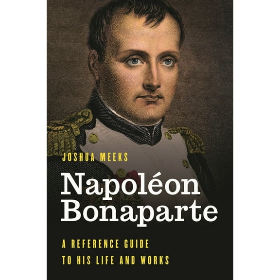 Significant Figures in World History NapolÃ©on Bonaparte: A Reference Guide to His Life and Works, (Hardcover)