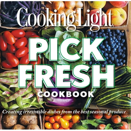 Cooking Light Pick Fresh Cookbook : Creating irresistible dishes from the best seasonal (Best Pick Up Lines Of All Time)