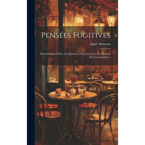 Pensées Fugitives: Réunies Sans Ordre, Et Adressées À Ses Lectrices, En Manière De Conversation... (Hardcover)