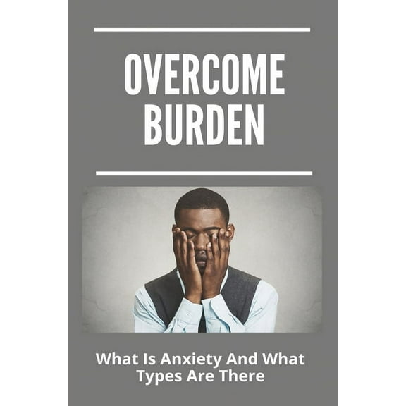 Overcome Burden: What Is Anxiety And What Types Are There: Anxiety Management Techniques Nhs (Paperback)