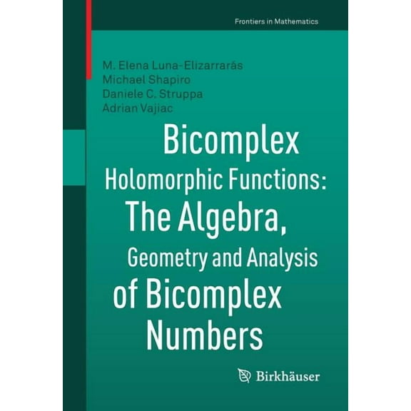 Frontiers in Mathematics Bicomplex Holomorphic Functions: The Algebra, Geometry and Analysis of Bicomplex Numbers, (Paperback)