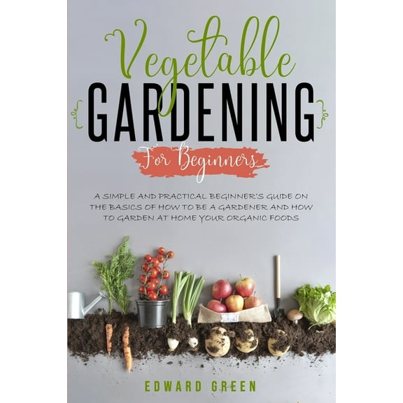Vegetable Gardening for Beginners: A Simple and Practical Beginner's Guide on the Basics of How To Be a Gardener and How To Garden at Home Your Organic Foods (Paperback)