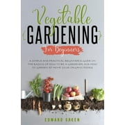 EDWARD GREEN Vegetable Gardening for Beginners : A Simple and Practical Beginner's Guide on the Basics of How To Be a Gardener and How To Garden at Home Your Organic Foods (Paperback)