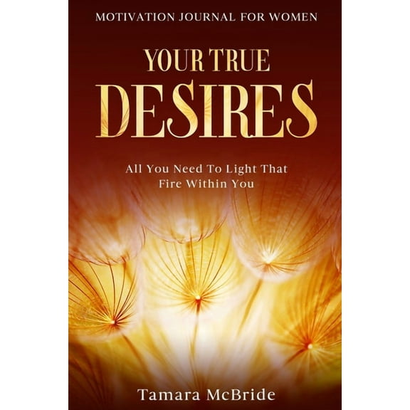 Motivation Journal For Women: Your True Desires - All You Need To Light That Fire Within You, (Paperback)