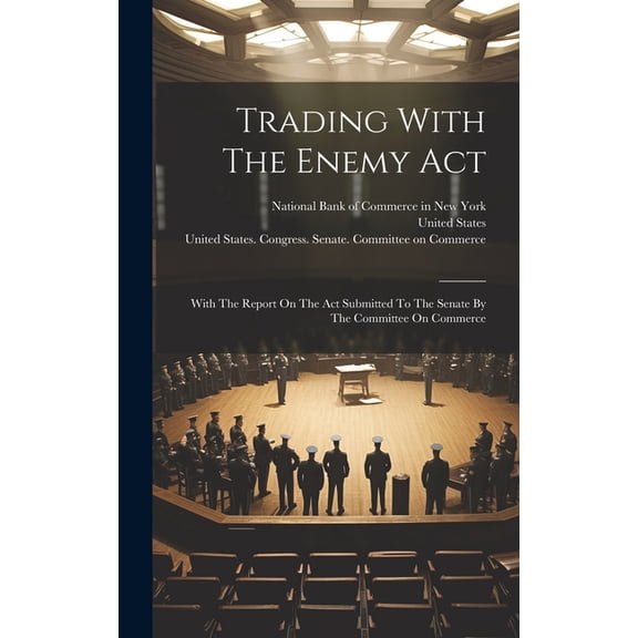 Trading With The Enemy Act: With The Report On The Act Submitted To The Senate By The Committee On Commerce (Hardcover)