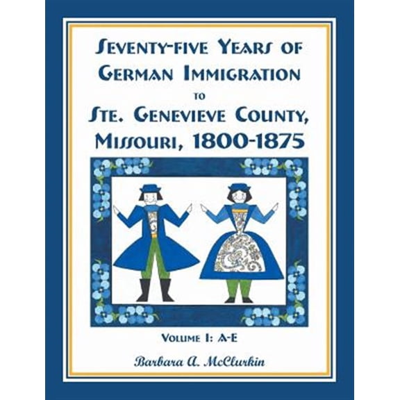 Pre-Owned Seventy-Five Years of German Immigration to Ste. Genevieve County, Missouri: 1800-1875, Volume 1, A-E