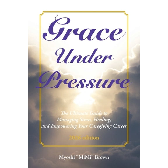Grace Under Pressure 2026 Edition: The Ultimate Guide to Managing Stress, Healing, and Empowering Your Caregiving Career, (Paperback)
