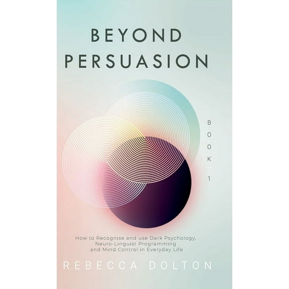Beyond Persuasion Beyond Persuasion: How to recognise and use Dark Psychology, Neuro-Linguistic Programming and Mind Control in Everyday L, Book 1, (Hardcover)