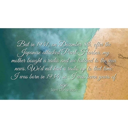 Radio Japan Sam Donaldson - Famous Quotes Laminated POSTER PRINT 24x20 - But in 1941, on December 8th, after the Japanese attacked Pearl Harbor, my mother bought a radio and we listened to the war news. We'd not ()