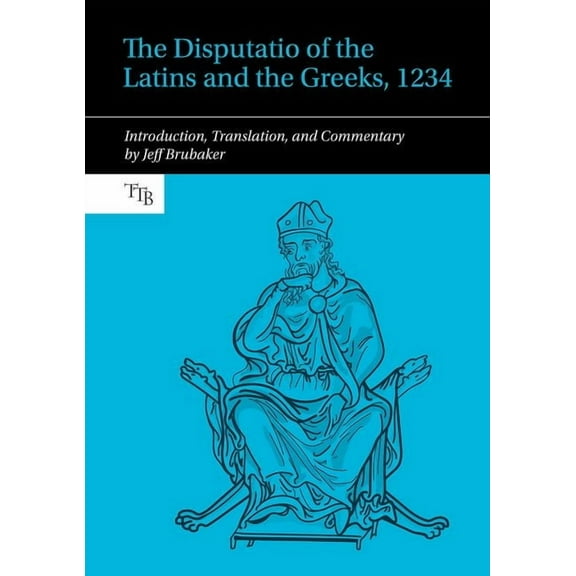 Translated Texts for Byzantinists The Disputatio of the Latins and the Greeks, 1234: Introduction, Translation, and Commentary, Book 12, (Hardcover)