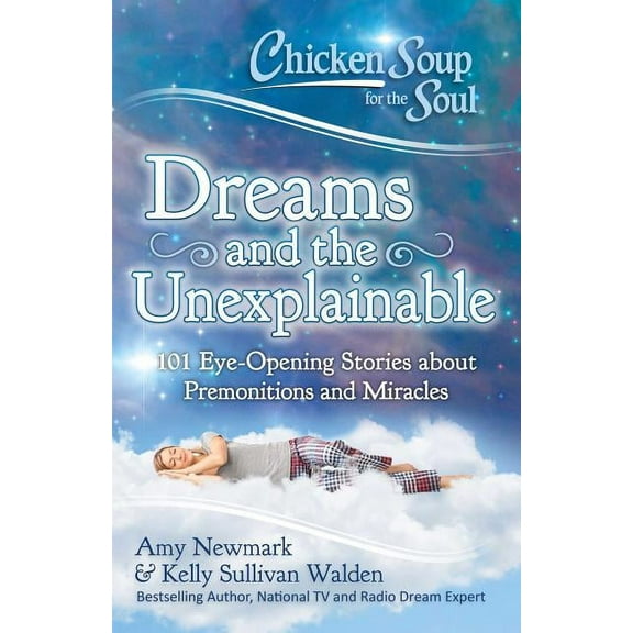 Chicken Soup for the Soul: Dreams and the Unexplainable: 101 Eye-Opening Stories about Premonitions and Miracles