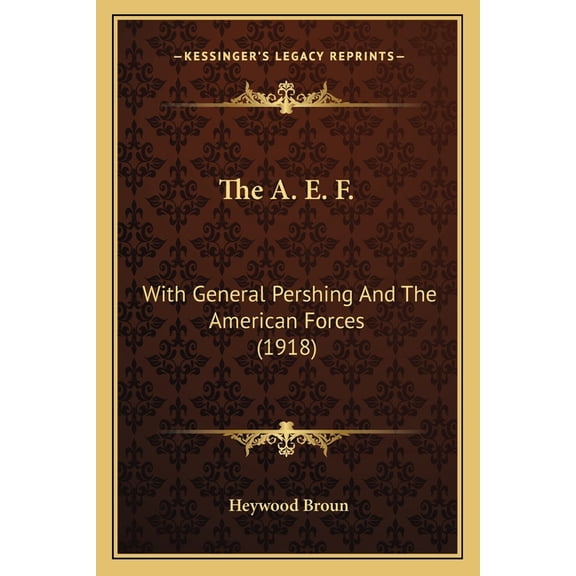 The A. E. F. the A. E. F. : With General Pershing and the American Forces (1918) with General Pershing and the American Forces (1918)