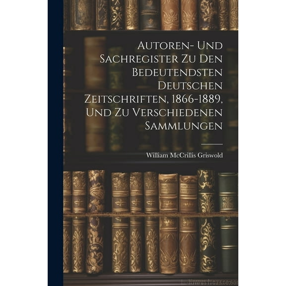 Autoren- Und Sachregister Zu Den Bedeutendsten Deutschen Zeitschriften, 1866-1889, Und Zu Verschiedenen Sammlungen (Paperback)