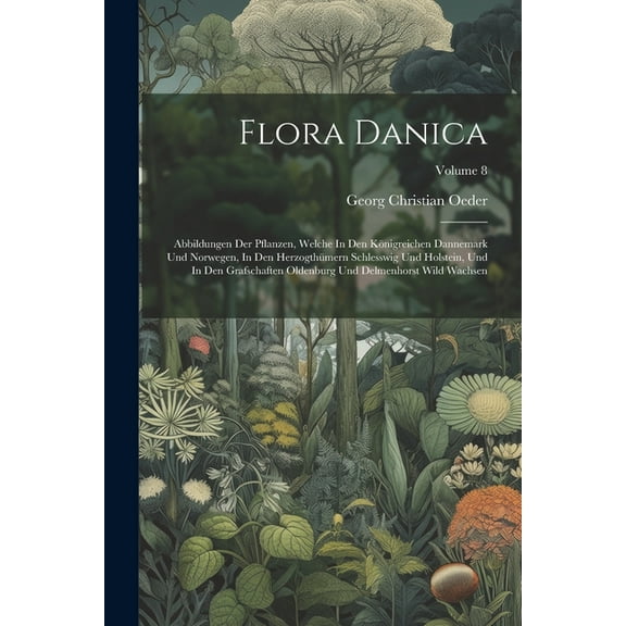 Flora Danica: Abbildungen Der Pflanzen, Welche In Den Königreichen Dannemark Und Norwegen, In Den Herzogthümern Schlesswig Und Holstein, Und In Den Grafschaften Oldenburg Und Delmenhorst Wild Wachsen;
