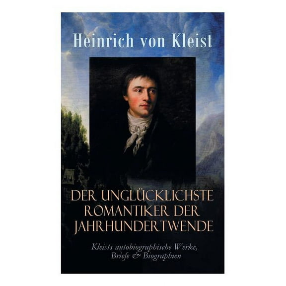 Der unglÃ¼cklichste Romantiker der Jahrhundertwende - Kleists autobiographische Werke, Briefe & Biographien: Mit Abschied, (Paperback)