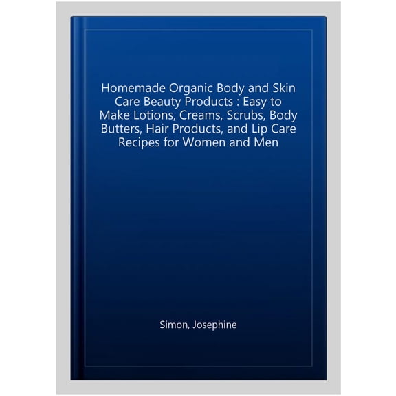 Pre-Owned Homemade Organic Body and Skin Care Beauty Products: Easy to Make Lotions, Creams, Scrubs, Body Butters, Hair Products, and Lip Care Recipes for Women