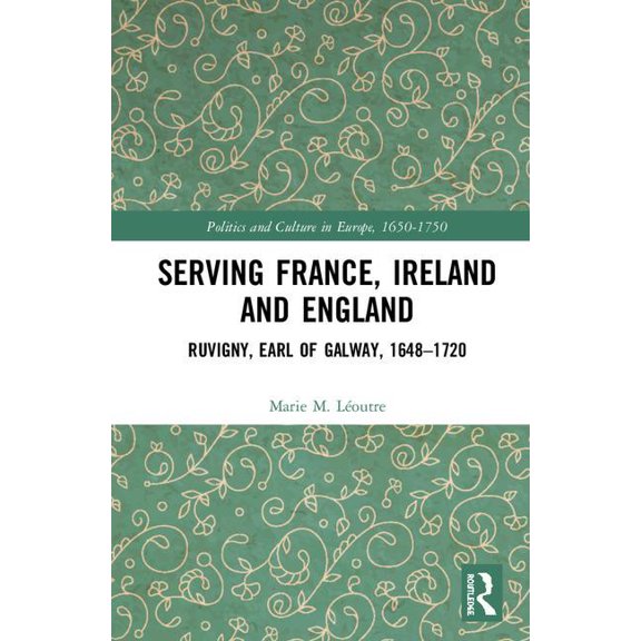 Politics and Culture in Europe, 1650-175 Serving France, Ireland and England: Ruvigny, Earl of Galway, 1648-1720, (Hardcover)