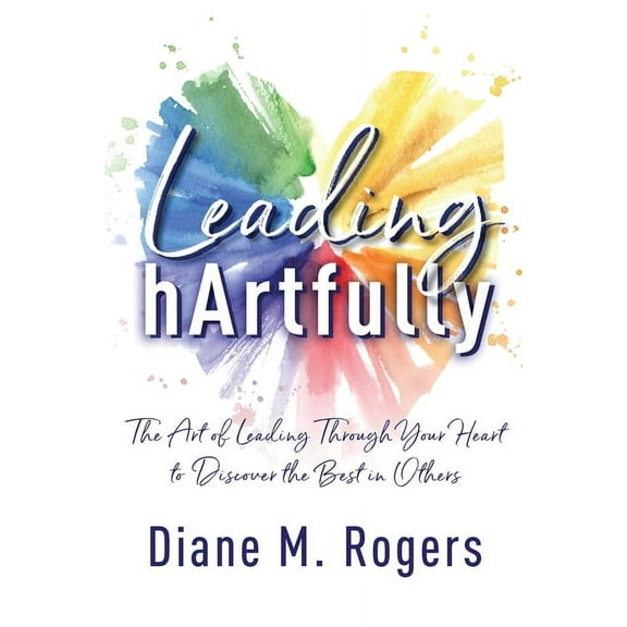 Leading hArtfully: The Art of Leading Through Your Heart to Discover the Best in Others, (Paperback)